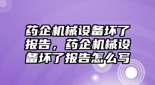 藥企機(jī)械設(shè)備壞了報(bào)告，藥企機(jī)械設(shè)備壞了報(bào)告怎么寫(xiě)