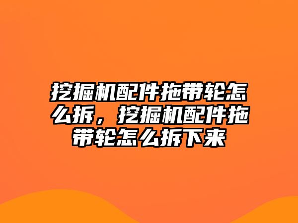 挖掘機配件拖帶輪怎么拆，挖掘機配件拖帶輪怎么拆下來