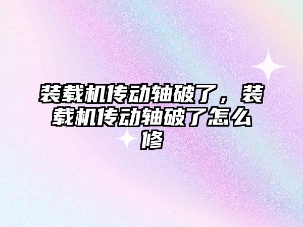 裝載機傳動軸破了，裝載機傳動軸破了怎么修