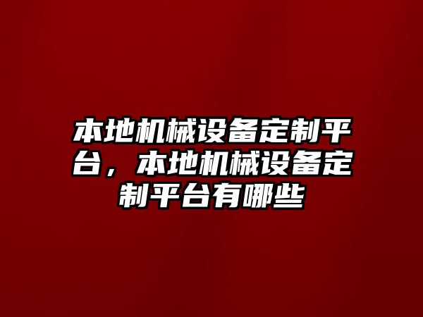 本地機械設(shè)備定制平臺，本地機械設(shè)備定制平臺有哪些