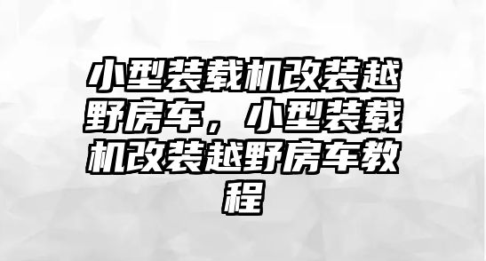 小型裝載機(jī)改裝越野房車，小型裝載機(jī)改裝越野房車教程