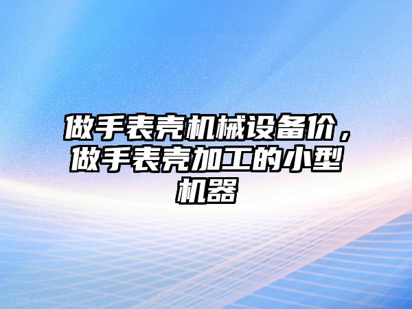 做手表殼機械設備價，做手表殼加工的小型機器