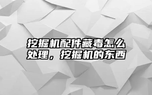 挖掘機配件藏毒怎么處理，挖掘機的東西