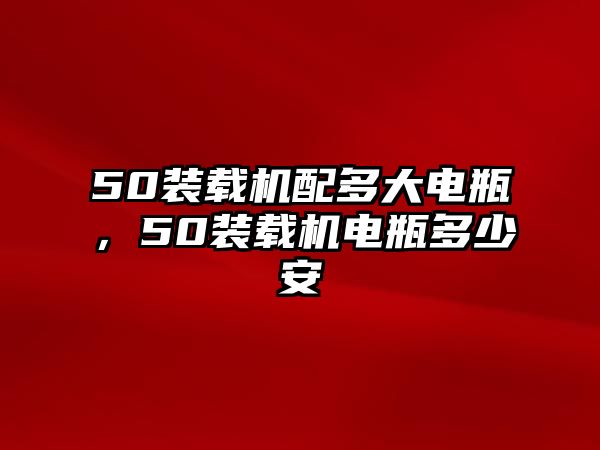 50裝載機配多大電瓶，50裝載機電瓶多少安