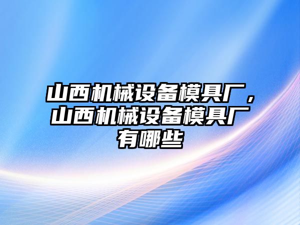 山西機械設備模具廠，山西機械設備模具廠有哪些