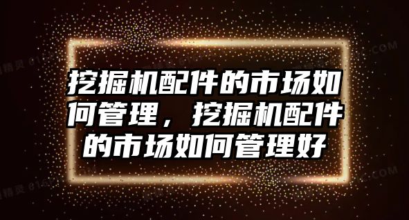 挖掘機配件的市場如何管理，挖掘機配件的市場如何管理好