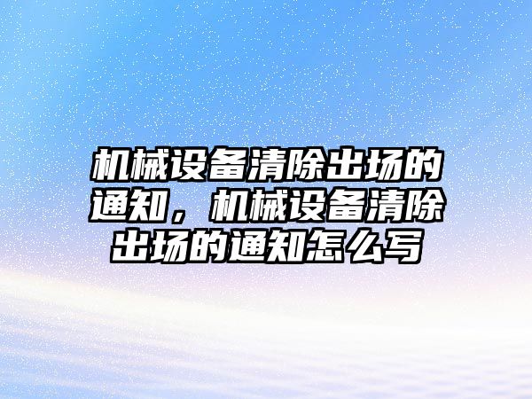 機械設備清除出場的通知，機械設備清除出場的通知怎么寫