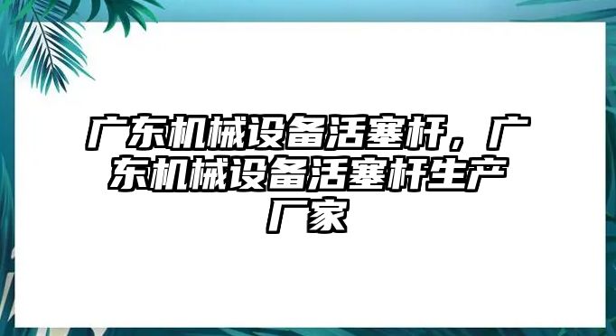 廣東機(jī)械設(shè)備活塞桿，廣東機(jī)械設(shè)備活塞桿生產(chǎn)廠家