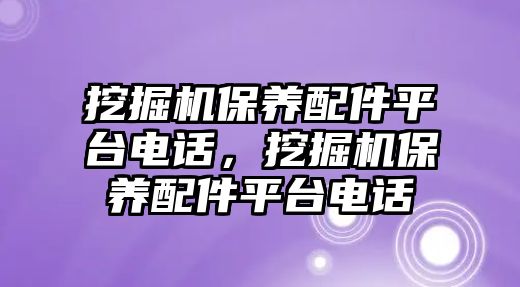 挖掘機保養配件平臺電話，挖掘機保養配件平臺電話