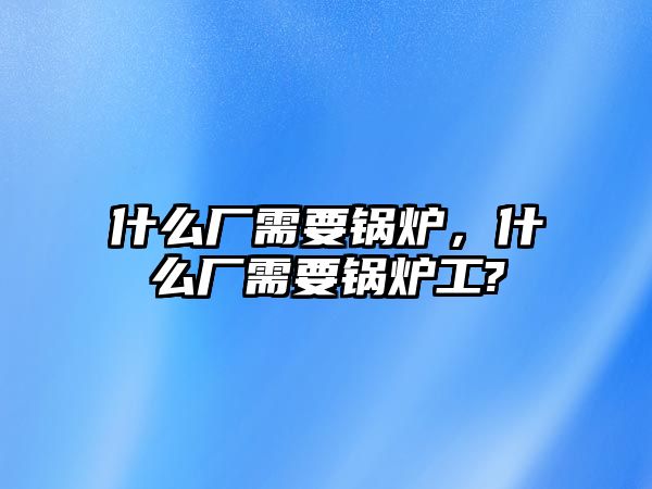 什么廠需要鍋爐，什么廠需要鍋爐工?