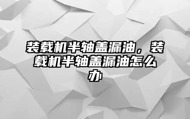 裝載機半軸蓋漏油，裝載機半軸蓋漏油怎么辦