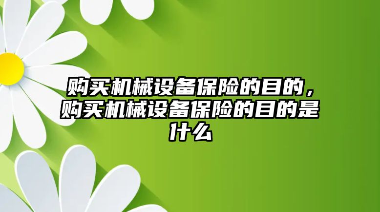 購買機(jī)械設(shè)備保險(xiǎn)的目的，購買機(jī)械設(shè)備保險(xiǎn)的目的是什么