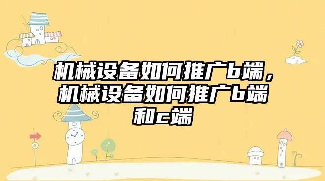 機械設備如何推廣b端，機械設備如何推廣b端和c端