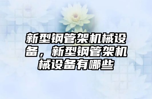 新型鋼管架機械設(shè)備，新型鋼管架機械設(shè)備有哪些