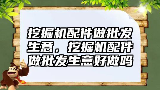 挖掘機配件做批發生意，挖掘機配件做批發生意好做嗎