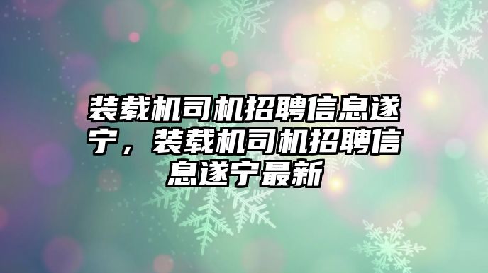 裝載機(jī)司機(jī)招聘信息遂寧，裝載機(jī)司機(jī)招聘信息遂寧最新