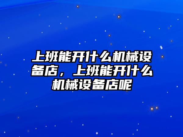 上班能開什么機械設備店，上班能開什么機械設備店呢