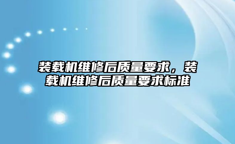 裝載機維修后質量要求，裝載機維修后質量要求標準