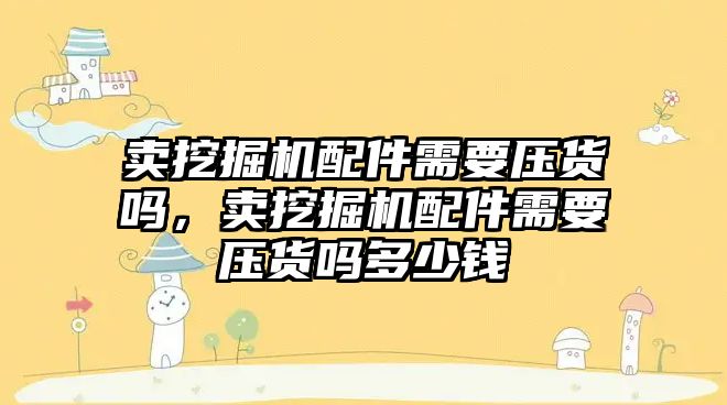 賣挖掘機配件需要壓貨嗎，賣挖掘機配件需要壓貨嗎多少錢