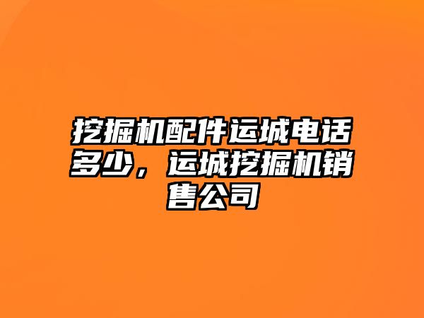 挖掘機(jī)配件運(yùn)城電話多少，運(yùn)城挖掘機(jī)銷(xiāo)售公司