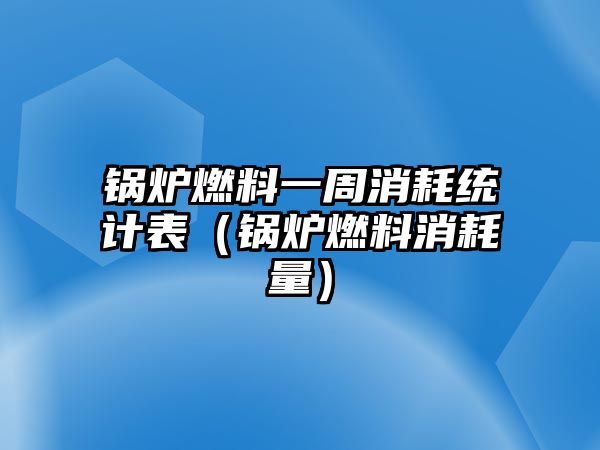 鍋爐燃料一周消耗統計表（鍋爐燃料消耗量）