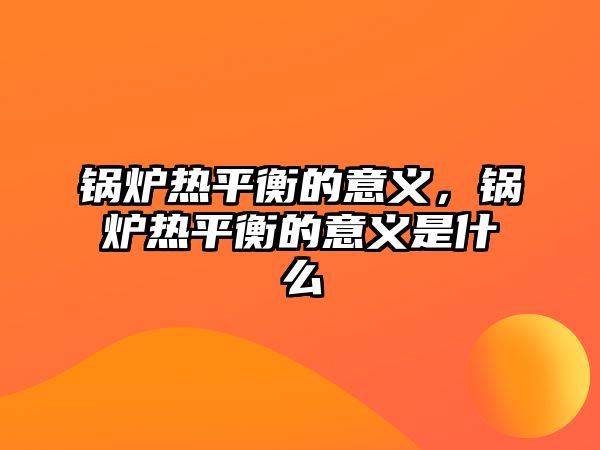 鍋爐熱平衡的意義，鍋爐熱平衡的意義是什么