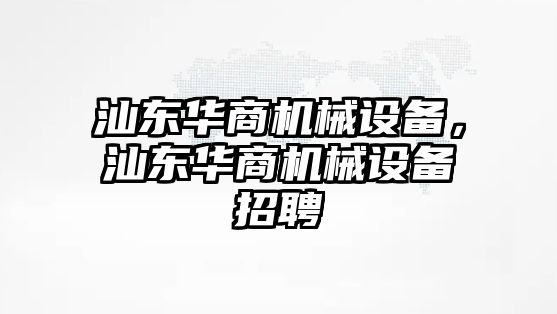 汕東華商機械設(shè)備，汕東華商機械設(shè)備招聘