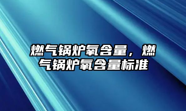 燃氣鍋爐氧含量，燃氣鍋爐氧含量標準