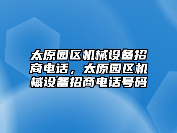 太原園區(qū)機(jī)械設(shè)備招商電話，太原園區(qū)機(jī)械設(shè)備招商電話號碼