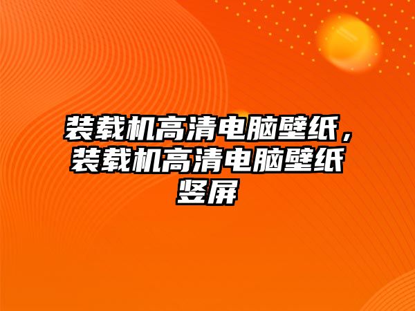 裝載機高清電腦壁紙，裝載機高清電腦壁紙豎屏