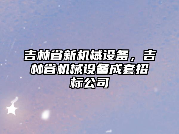 吉林省新機械設(shè)備，吉林省機械設(shè)備成套招標公司