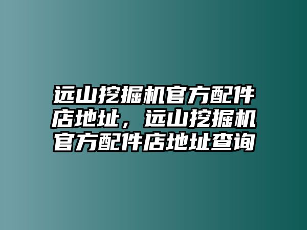 遠山挖掘機官方配件店地址，遠山挖掘機官方配件店地址查詢