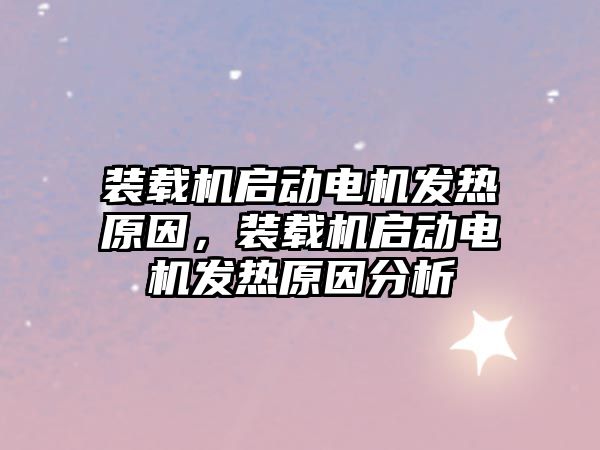 裝載機啟動電機發(fā)熱原因，裝載機啟動電機發(fā)熱原因分析