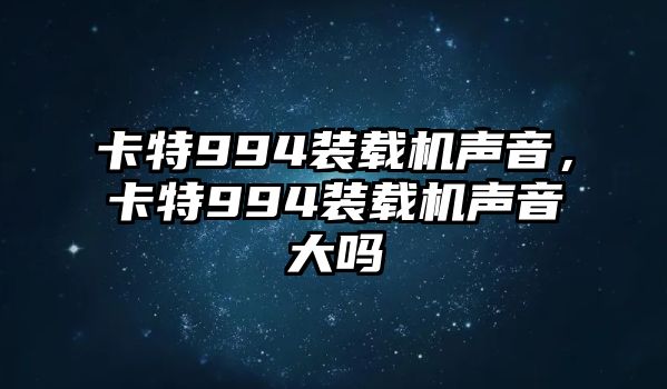 卡特994裝載機聲音，卡特994裝載機聲音大嗎