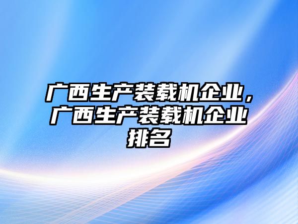 廣西生產裝載機企業，廣西生產裝載機企業排名