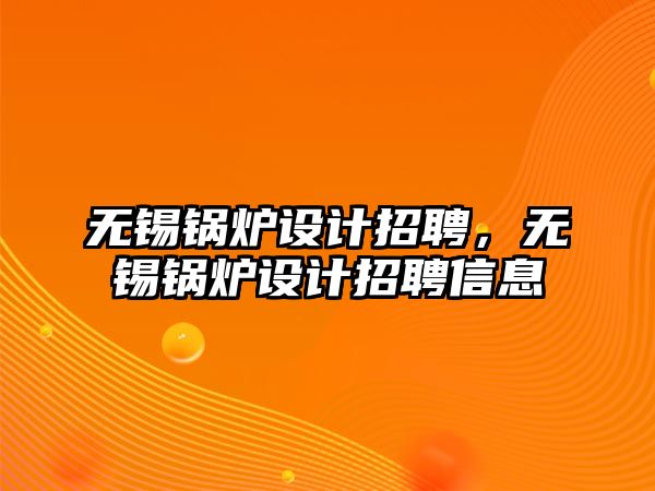 無錫鍋爐設計招聘，無錫鍋爐設計招聘信息