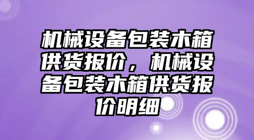 機械設備包裝木箱供貨報價，機械設備包裝木箱供貨報價明細