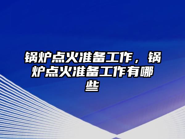 鍋爐點火準備工作，鍋爐點火準備工作有哪些