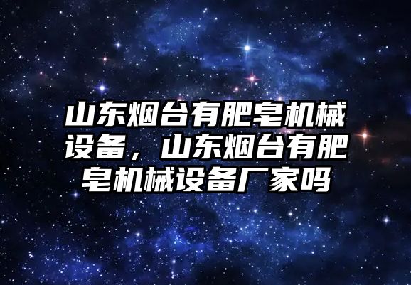 山東煙臺有肥皂機(jī)械設(shè)備，山東煙臺有肥皂機(jī)械設(shè)備廠家嗎