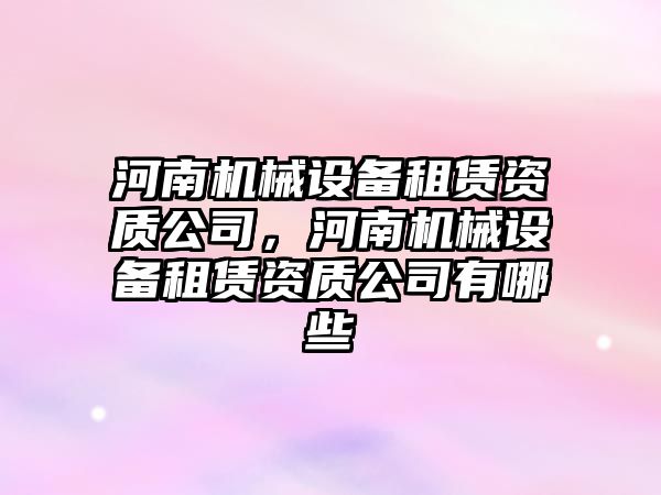 河南機械設備租賃資質公司，河南機械設備租賃資質公司有哪些