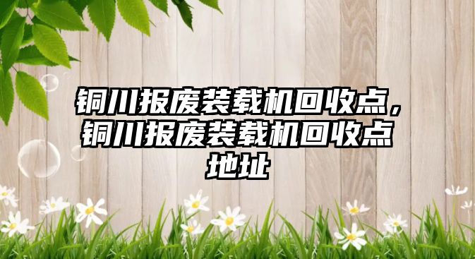 銅川報廢裝載機回收點，銅川報廢裝載機回收點地址