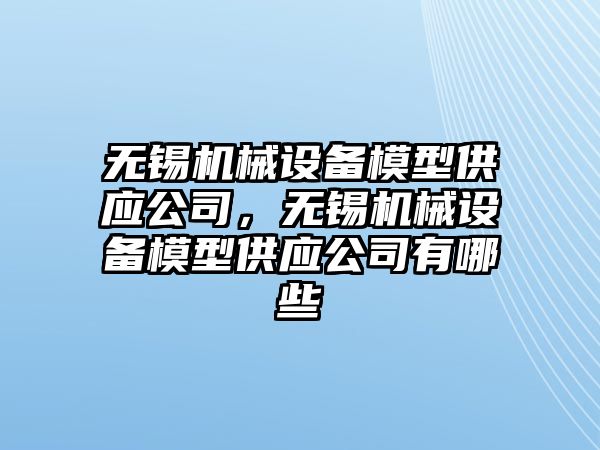 無錫機械設(shè)備模型供應公司，無錫機械設(shè)備模型供應公司有哪些