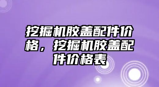 挖掘機膠蓋配件價格，挖掘機膠蓋配件價格表