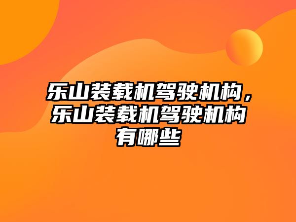 樂山裝載機駕駛機構，樂山裝載機駕駛機構有哪些