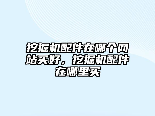 挖掘機(jī)配件在哪個(gè)網(wǎng)站買好，挖掘機(jī)配件在哪里買