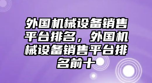 外國機械設備銷售平臺排名，外國機械設備銷售平臺排名前十