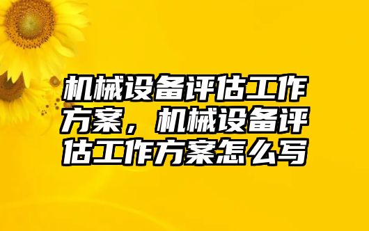 機械設備評估工作方案，機械設備評估工作方案怎么寫