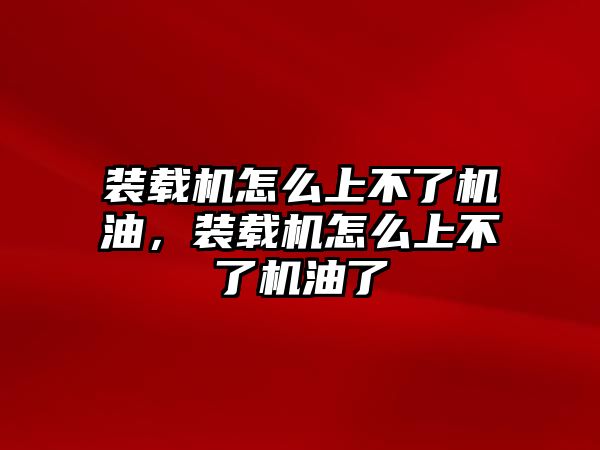 裝載機怎么上不了機油，裝載機怎么上不了機油了