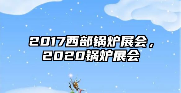 2017西部鍋爐展會，2020鍋爐展會