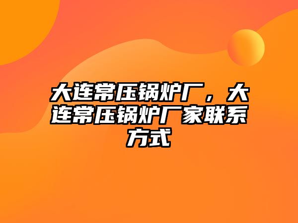 大連常壓鍋爐廠，大連常壓鍋爐廠家聯系方式